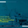 Global Trends Shaping the Best Oncology Pharmaceutical Companies