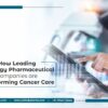 How Leading Oncology Pharmaceutical Companies Are Transforming Cancer Care